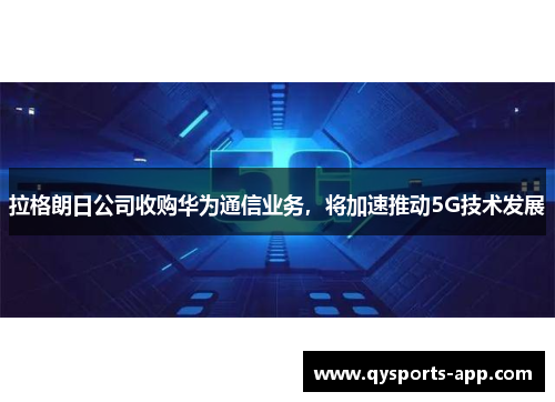 拉格朗日公司收购华为通信业务，将加速推动5G技术发展