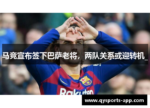 马竞宣布签下巴萨老将，两队关系或迎转机_