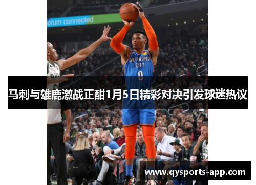马刺与雄鹿激战正酣1月5日精彩对决引发球迷热议